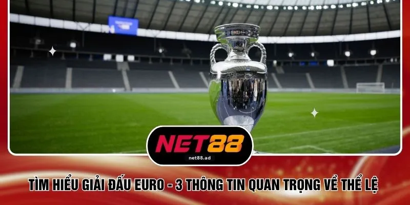 Tìm Hiểu Giải Đấu Euro - 3 Thông Tin Quan Trọng Về Thể Lệ 